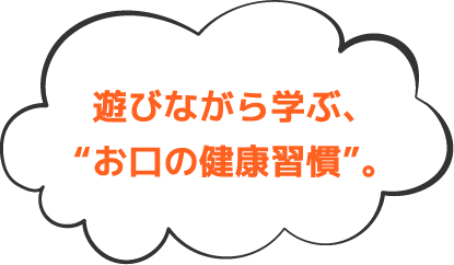 遊びながら学ぶ、“お口の健康習慣”。