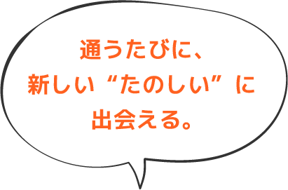 通うたびに、新しい“たのしい”に出会える。